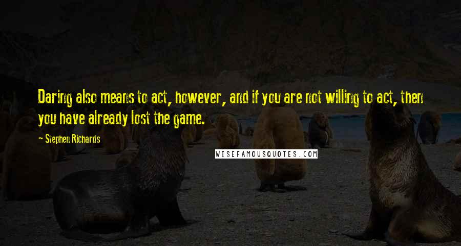 Stephen Richards Quotes: Daring also means to act, however, and if you are not willing to act, then you have already lost the game.