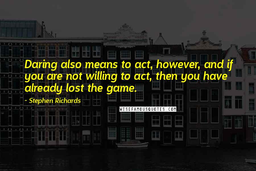 Stephen Richards Quotes: Daring also means to act, however, and if you are not willing to act, then you have already lost the game.