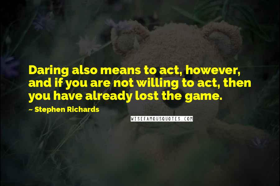 Stephen Richards Quotes: Daring also means to act, however, and if you are not willing to act, then you have already lost the game.