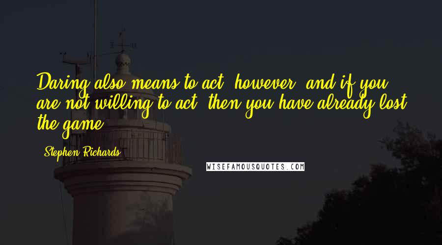 Stephen Richards Quotes: Daring also means to act, however, and if you are not willing to act, then you have already lost the game.