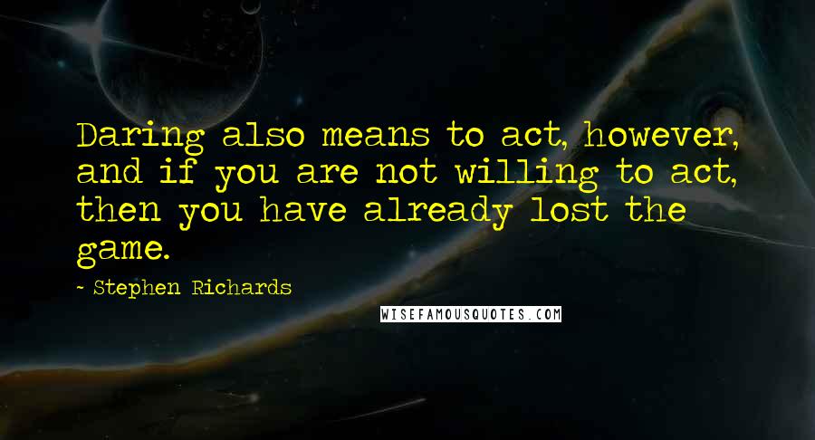 Stephen Richards Quotes: Daring also means to act, however, and if you are not willing to act, then you have already lost the game.
