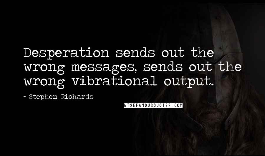 Stephen Richards Quotes: Desperation sends out the wrong messages, sends out the wrong vibrational output.