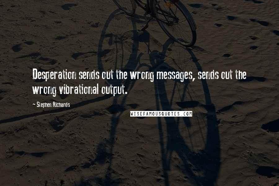 Stephen Richards Quotes: Desperation sends out the wrong messages, sends out the wrong vibrational output.