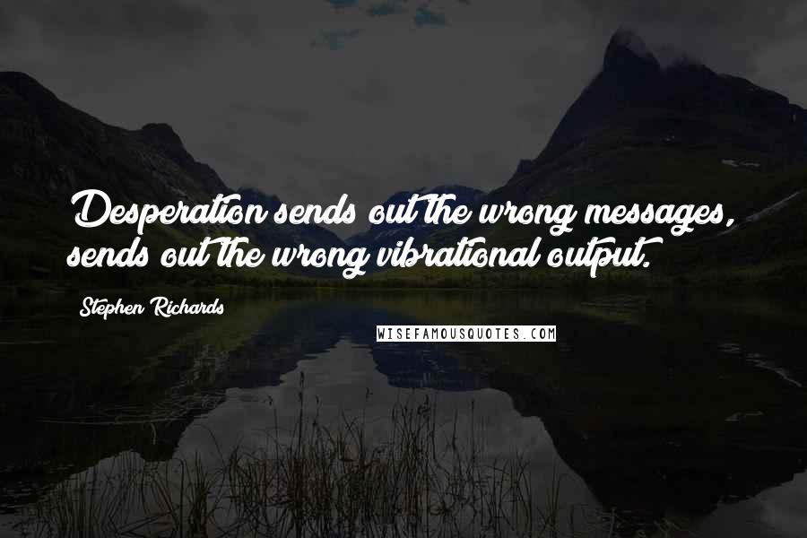 Stephen Richards Quotes: Desperation sends out the wrong messages, sends out the wrong vibrational output.