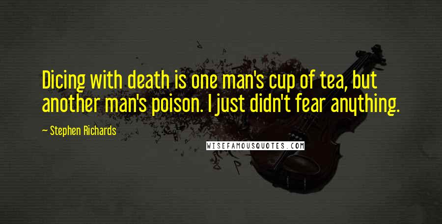 Stephen Richards Quotes: Dicing with death is one man's cup of tea, but another man's poison. I just didn't fear anything.