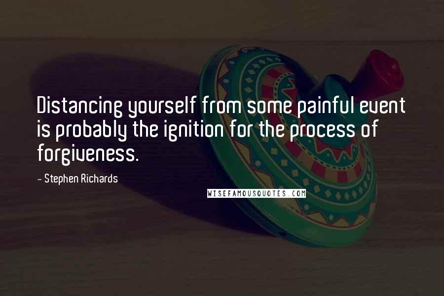 Stephen Richards Quotes: Distancing yourself from some painful event is probably the ignition for the process of forgiveness.