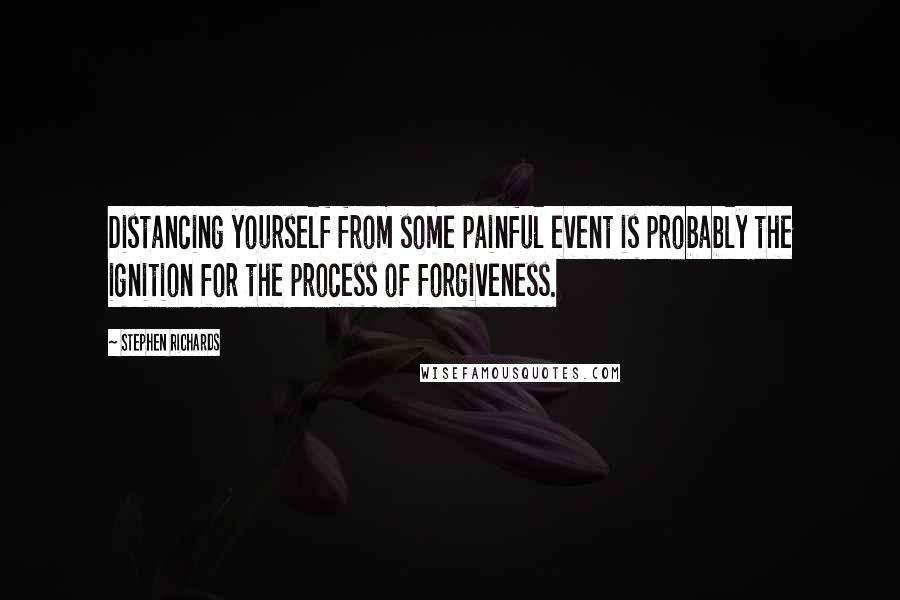 Stephen Richards Quotes: Distancing yourself from some painful event is probably the ignition for the process of forgiveness.