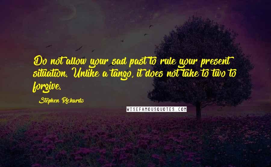 Stephen Richards Quotes: Do not allow your sad past to rule your present situation. Unlike a tango, it does not take to two to forgive.