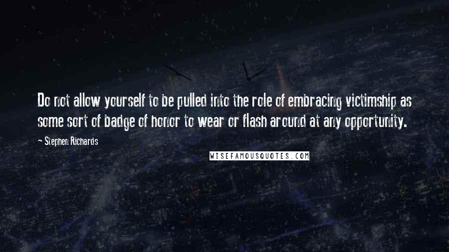 Stephen Richards Quotes: Do not allow yourself to be pulled into the role of embracing victimship as some sort of badge of honor to wear or flash around at any opportunity.