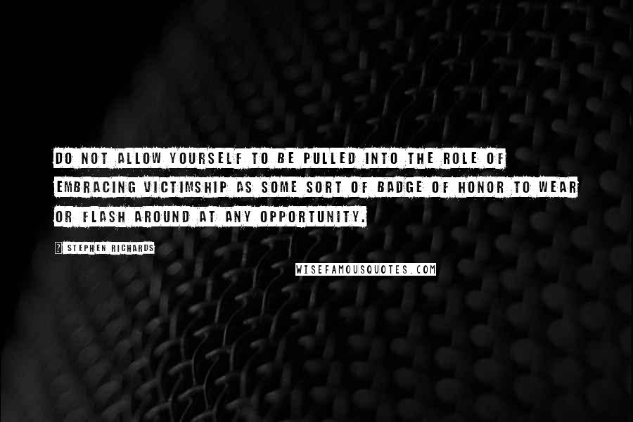 Stephen Richards Quotes: Do not allow yourself to be pulled into the role of embracing victimship as some sort of badge of honor to wear or flash around at any opportunity.