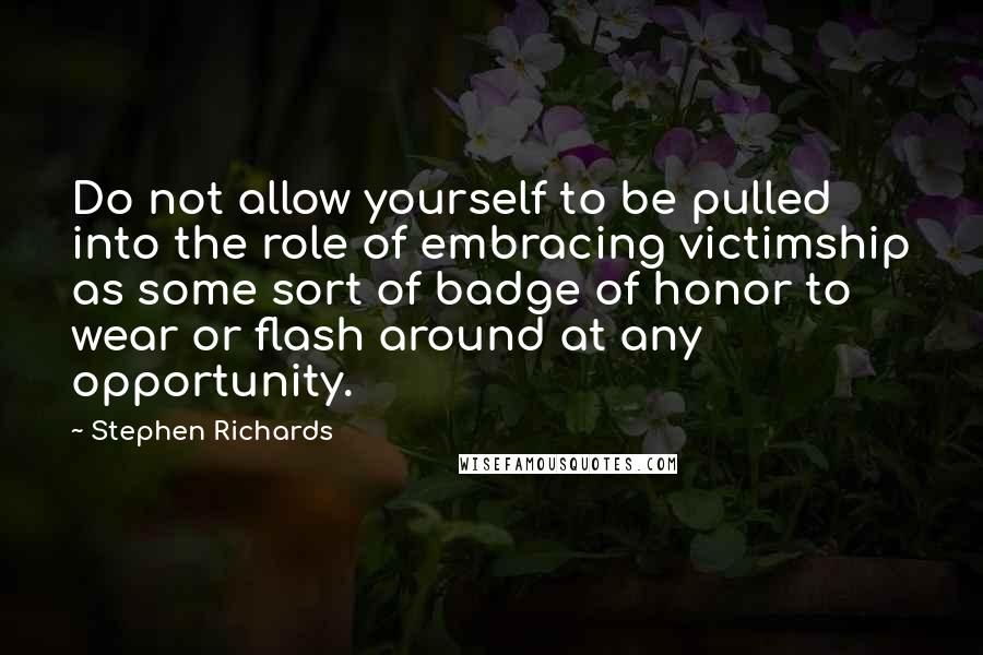 Stephen Richards Quotes: Do not allow yourself to be pulled into the role of embracing victimship as some sort of badge of honor to wear or flash around at any opportunity.