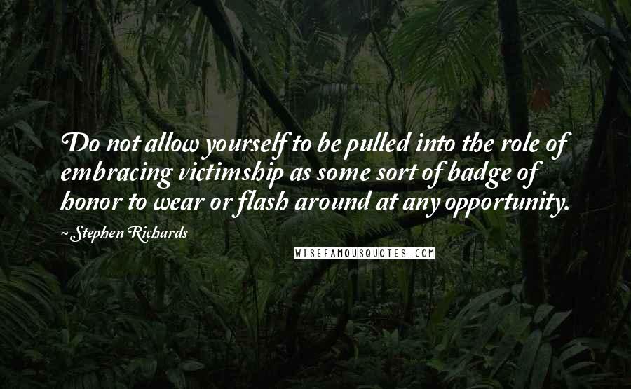 Stephen Richards Quotes: Do not allow yourself to be pulled into the role of embracing victimship as some sort of badge of honor to wear or flash around at any opportunity.