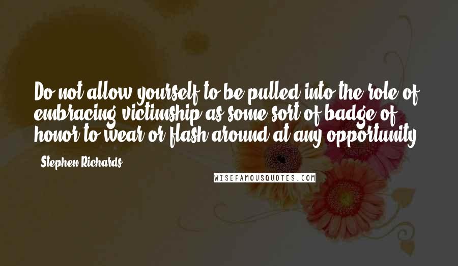 Stephen Richards Quotes: Do not allow yourself to be pulled into the role of embracing victimship as some sort of badge of honor to wear or flash around at any opportunity.