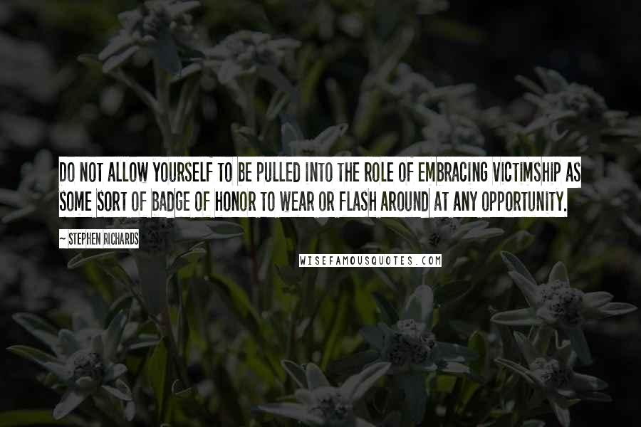 Stephen Richards Quotes: Do not allow yourself to be pulled into the role of embracing victimship as some sort of badge of honor to wear or flash around at any opportunity.