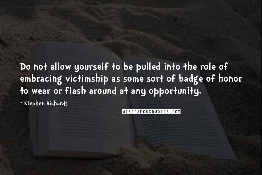 Stephen Richards Quotes: Do not allow yourself to be pulled into the role of embracing victimship as some sort of badge of honor to wear or flash around at any opportunity.