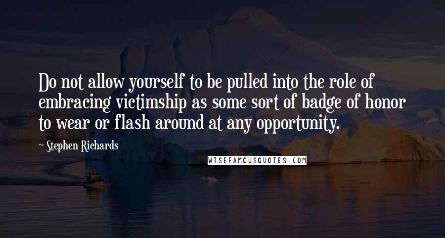 Stephen Richards Quotes: Do not allow yourself to be pulled into the role of embracing victimship as some sort of badge of honor to wear or flash around at any opportunity.