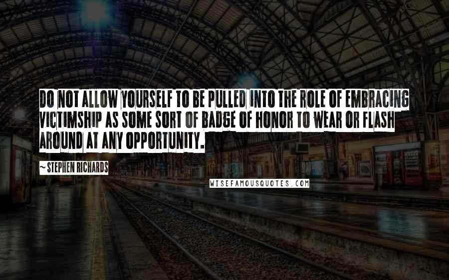 Stephen Richards Quotes: Do not allow yourself to be pulled into the role of embracing victimship as some sort of badge of honor to wear or flash around at any opportunity.