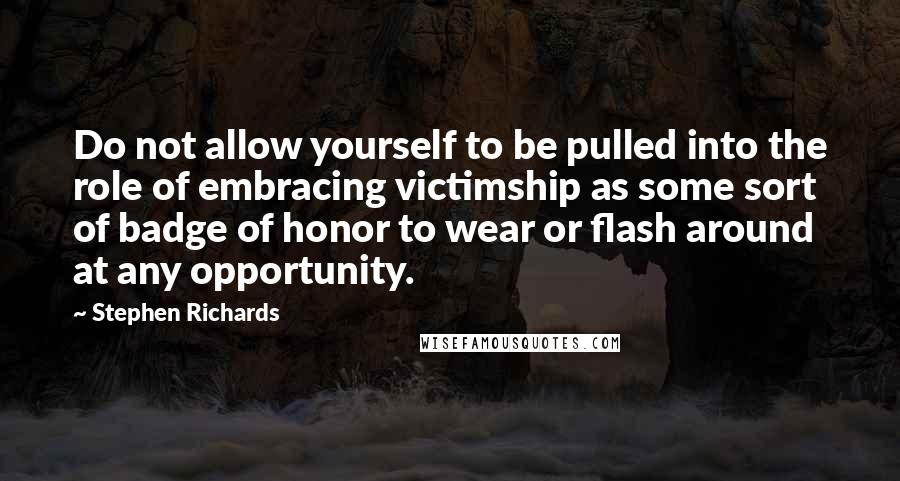 Stephen Richards Quotes: Do not allow yourself to be pulled into the role of embracing victimship as some sort of badge of honor to wear or flash around at any opportunity.