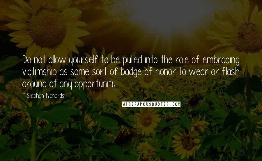 Stephen Richards Quotes: Do not allow yourself to be pulled into the role of embracing victimship as some sort of badge of honor to wear or flash around at any opportunity.