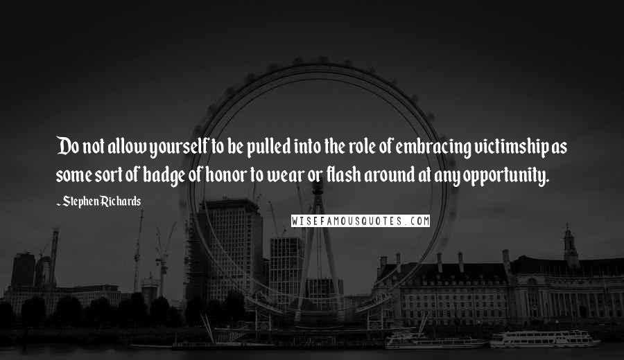 Stephen Richards Quotes: Do not allow yourself to be pulled into the role of embracing victimship as some sort of badge of honor to wear or flash around at any opportunity.