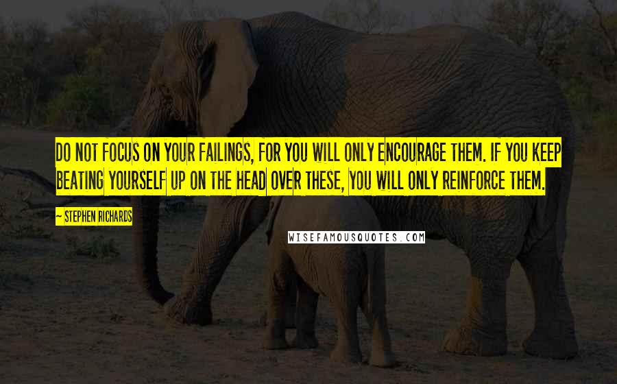 Stephen Richards Quotes: Do not focus on your failings, for you will only encourage them. If you keep beating yourself up on the head over these, you will only reinforce them.