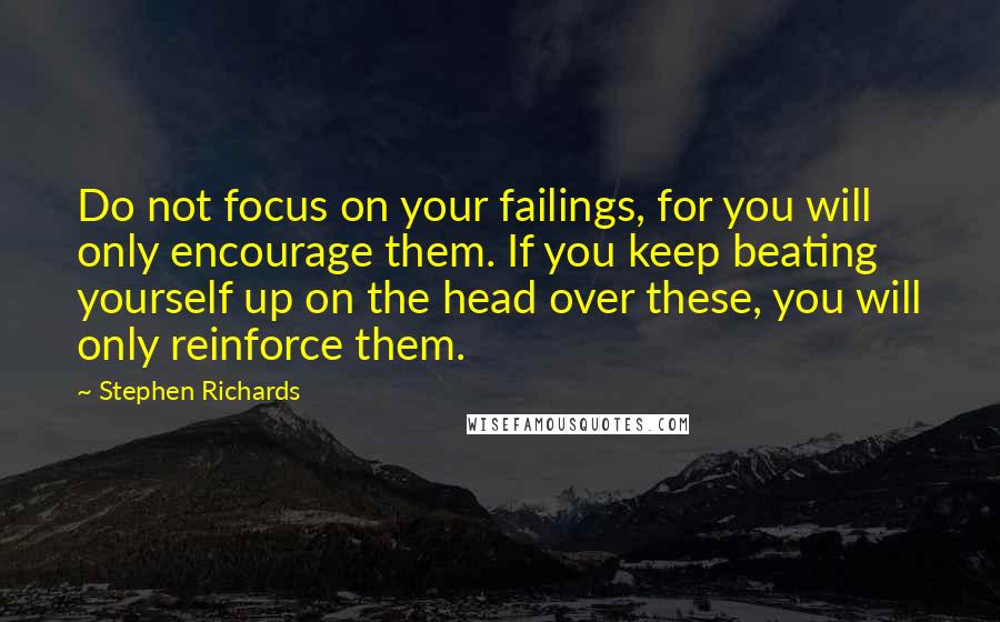 Stephen Richards Quotes: Do not focus on your failings, for you will only encourage them. If you keep beating yourself up on the head over these, you will only reinforce them.