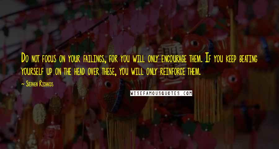 Stephen Richards Quotes: Do not focus on your failings, for you will only encourage them. If you keep beating yourself up on the head over these, you will only reinforce them.