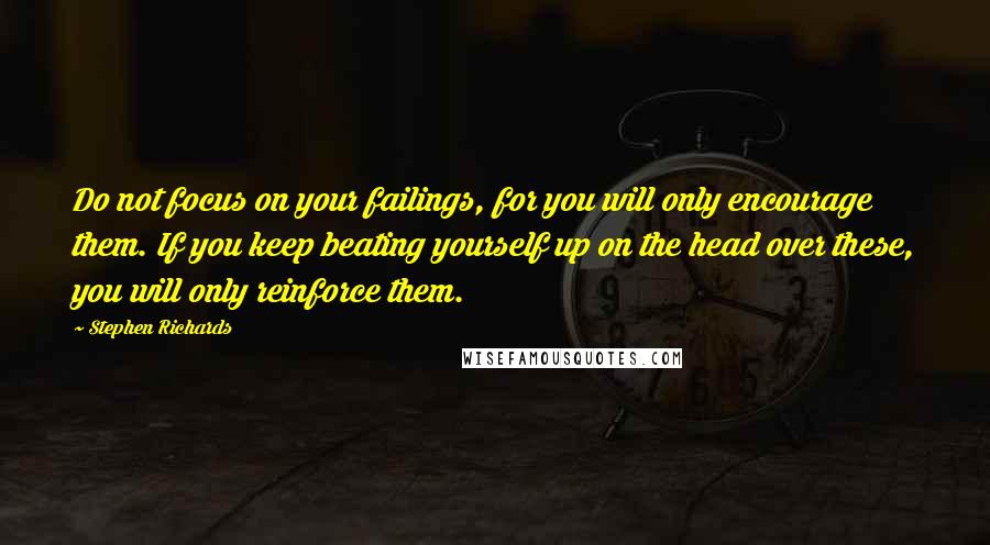 Stephen Richards Quotes: Do not focus on your failings, for you will only encourage them. If you keep beating yourself up on the head over these, you will only reinforce them.