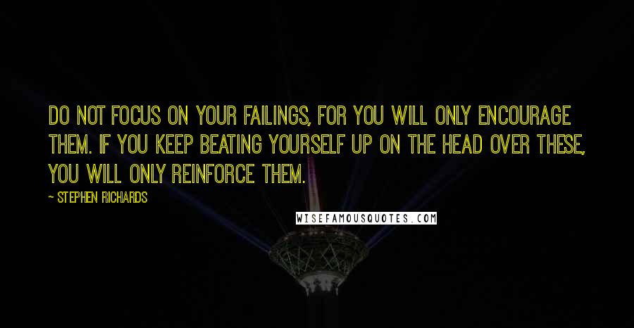 Stephen Richards Quotes: Do not focus on your failings, for you will only encourage them. If you keep beating yourself up on the head over these, you will only reinforce them.
