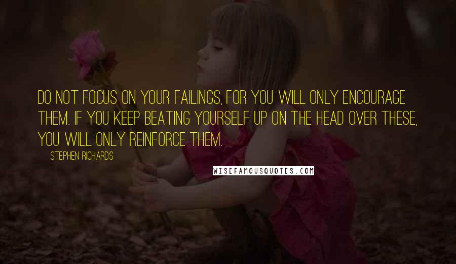 Stephen Richards Quotes: Do not focus on your failings, for you will only encourage them. If you keep beating yourself up on the head over these, you will only reinforce them.