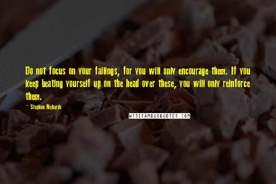 Stephen Richards Quotes: Do not focus on your failings, for you will only encourage them. If you keep beating yourself up on the head over these, you will only reinforce them.