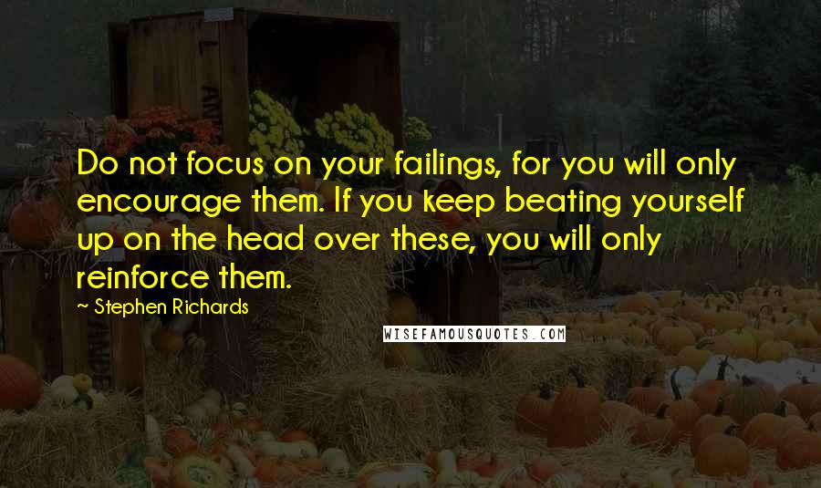 Stephen Richards Quotes: Do not focus on your failings, for you will only encourage them. If you keep beating yourself up on the head over these, you will only reinforce them.