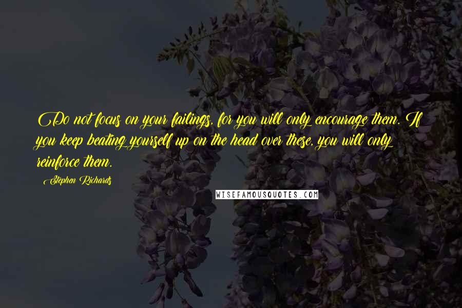 Stephen Richards Quotes: Do not focus on your failings, for you will only encourage them. If you keep beating yourself up on the head over these, you will only reinforce them.