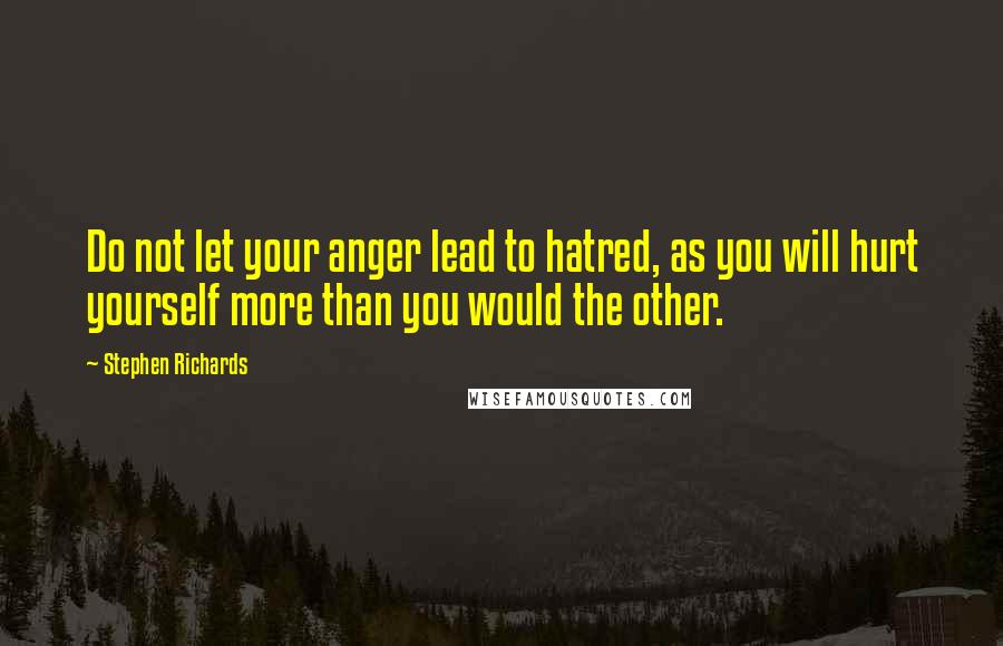 Stephen Richards Quotes: Do not let your anger lead to hatred, as you will hurt yourself more than you would the other.