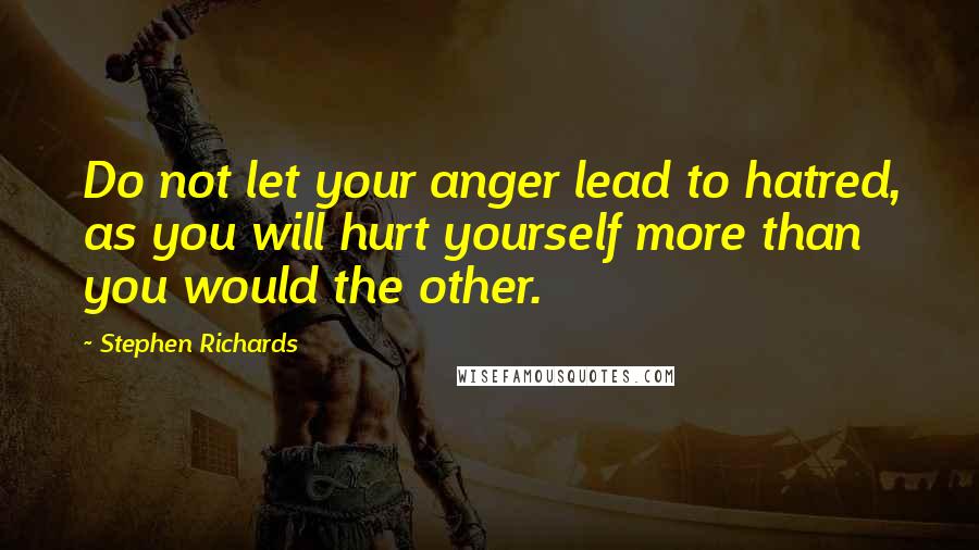 Stephen Richards Quotes: Do not let your anger lead to hatred, as you will hurt yourself more than you would the other.