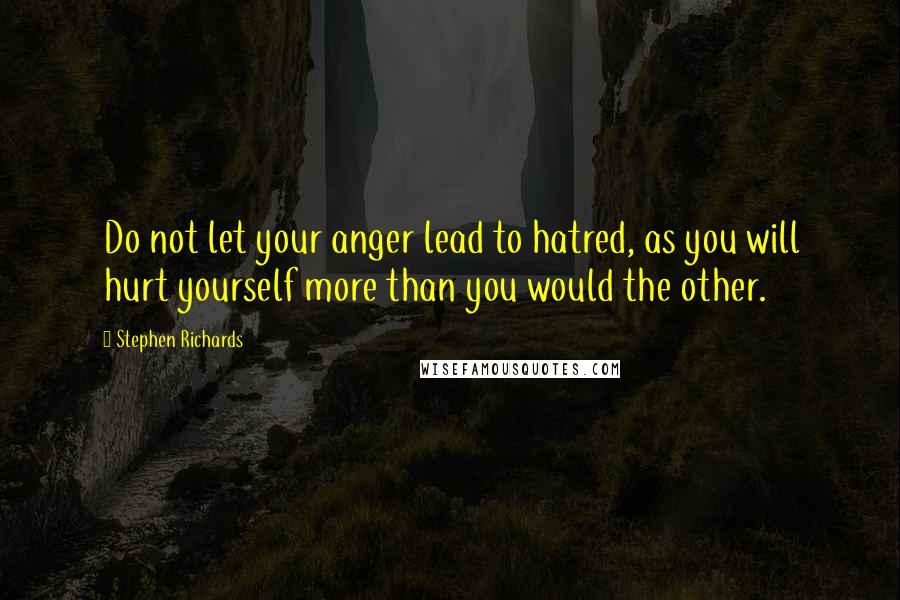 Stephen Richards Quotes: Do not let your anger lead to hatred, as you will hurt yourself more than you would the other.