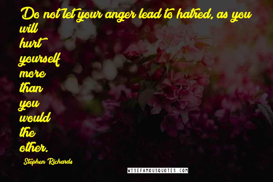 Stephen Richards Quotes: Do not let your anger lead to hatred, as you will hurt yourself more than you would the other.