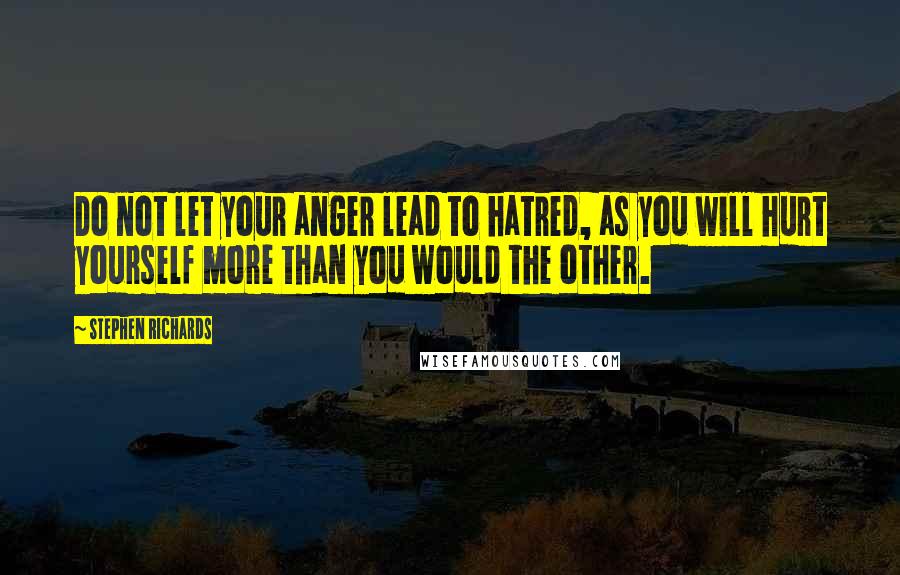 Stephen Richards Quotes: Do not let your anger lead to hatred, as you will hurt yourself more than you would the other.