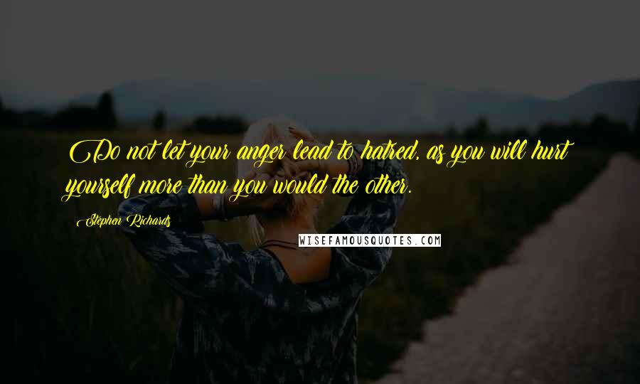 Stephen Richards Quotes: Do not let your anger lead to hatred, as you will hurt yourself more than you would the other.