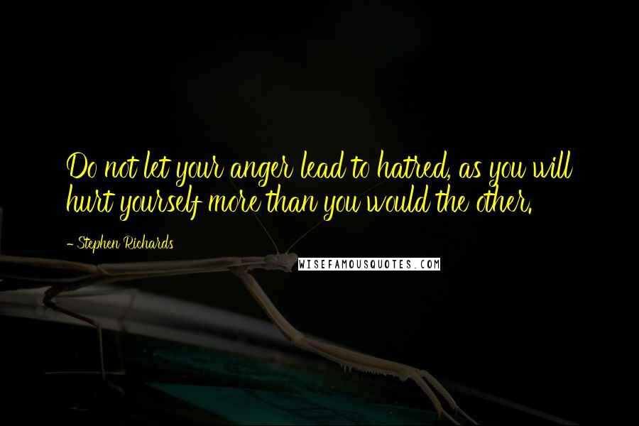 Stephen Richards Quotes: Do not let your anger lead to hatred, as you will hurt yourself more than you would the other.