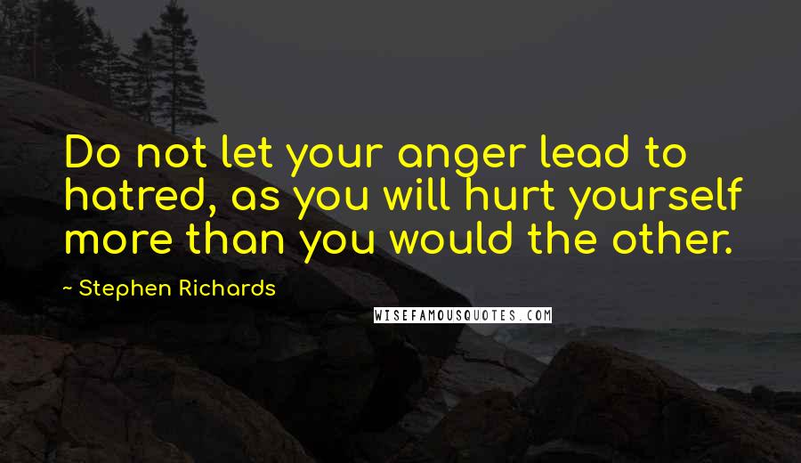 Stephen Richards Quotes: Do not let your anger lead to hatred, as you will hurt yourself more than you would the other.