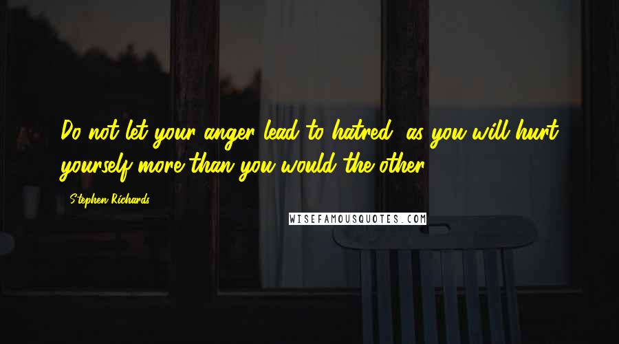 Stephen Richards Quotes: Do not let your anger lead to hatred, as you will hurt yourself more than you would the other.