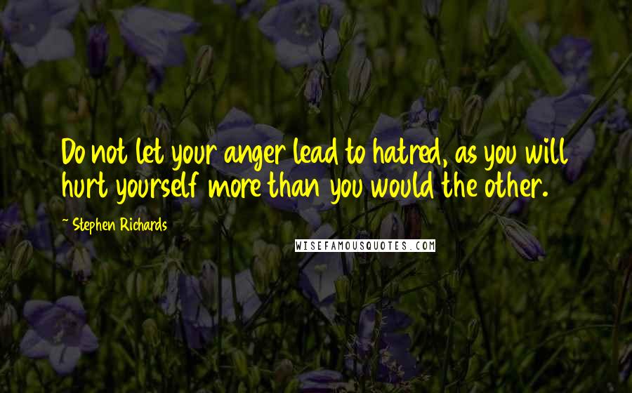 Stephen Richards Quotes: Do not let your anger lead to hatred, as you will hurt yourself more than you would the other.