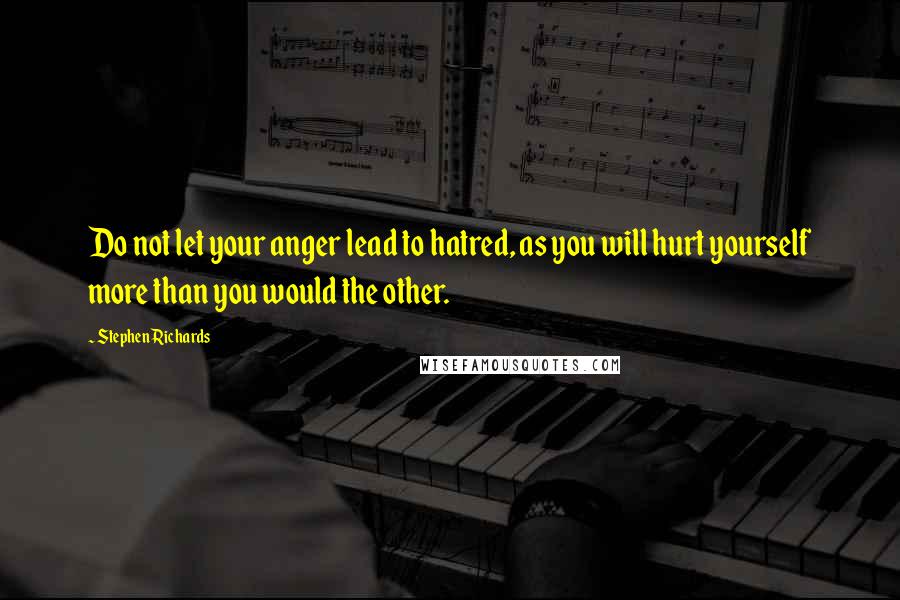 Stephen Richards Quotes: Do not let your anger lead to hatred, as you will hurt yourself more than you would the other.