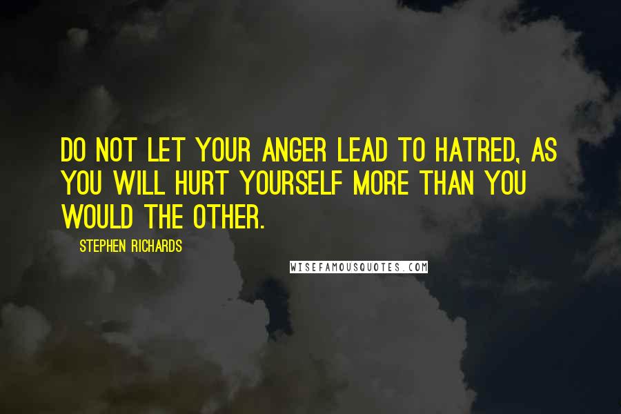 Stephen Richards Quotes: Do not let your anger lead to hatred, as you will hurt yourself more than you would the other.