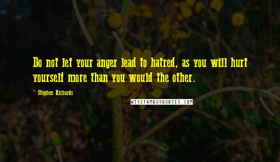 Stephen Richards Quotes: Do not let your anger lead to hatred, as you will hurt yourself more than you would the other.