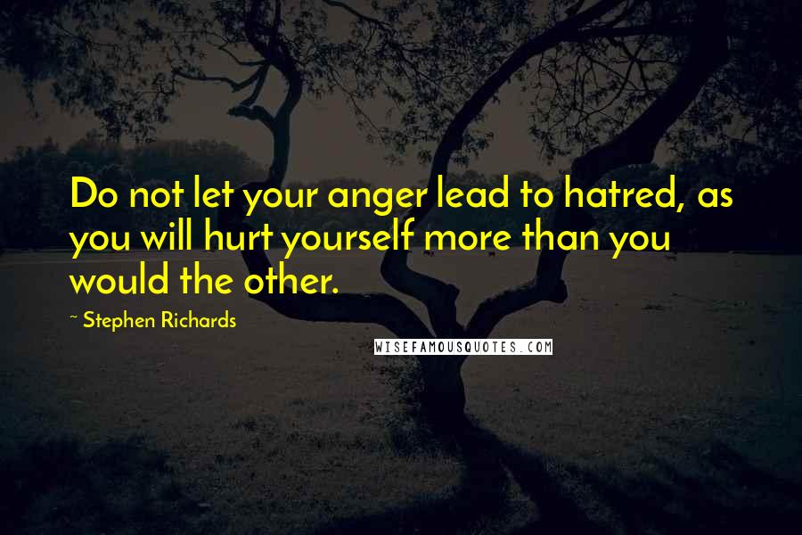 Stephen Richards Quotes: Do not let your anger lead to hatred, as you will hurt yourself more than you would the other.