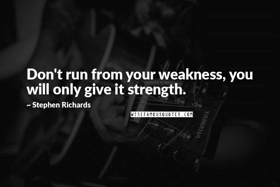 Stephen Richards Quotes: Don't run from your weakness, you will only give it strength.