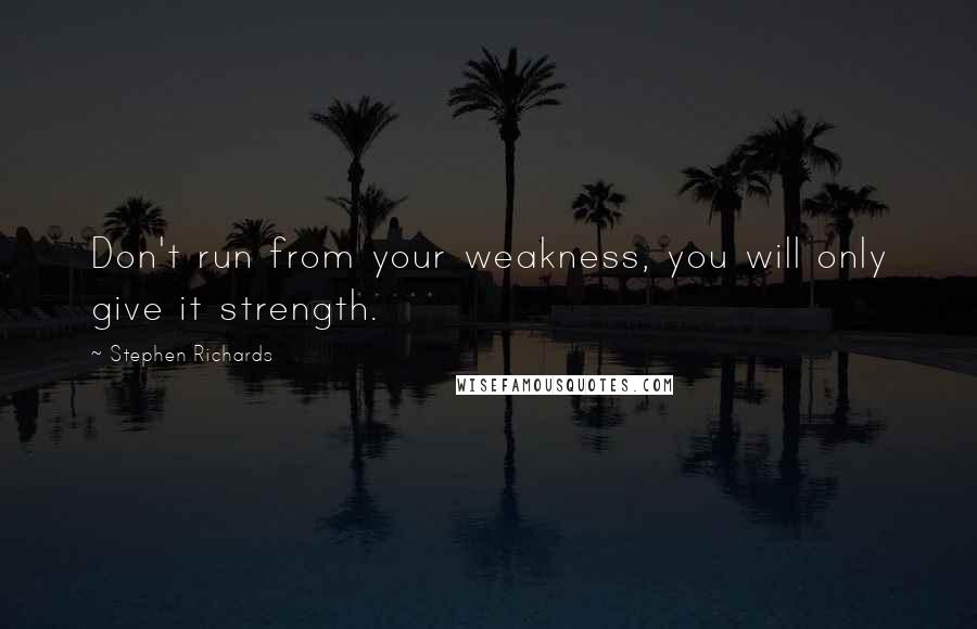 Stephen Richards Quotes: Don't run from your weakness, you will only give it strength.