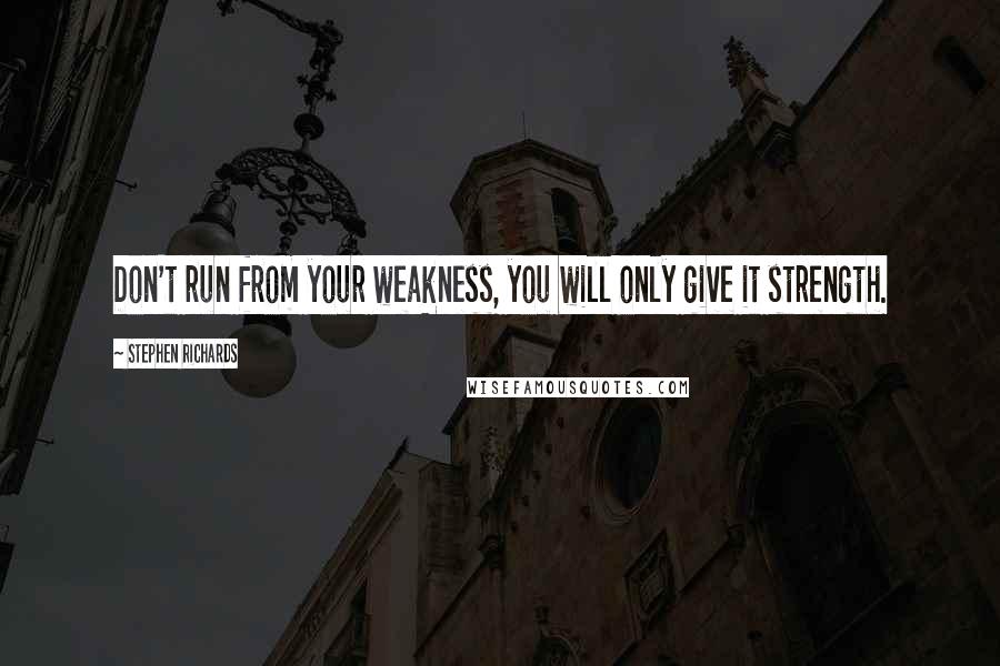 Stephen Richards Quotes: Don't run from your weakness, you will only give it strength.